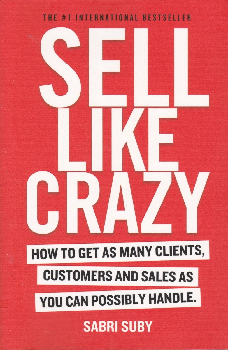 Sell Like Crazy: How to Get As Many Clients, Customers and Sales As You Can Possibly Handle